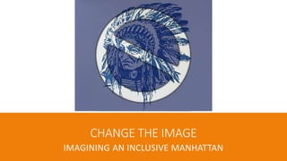 CHANGE THE IMAGE
IMAGINING AN INCLUSIVE MANHATTAN
 