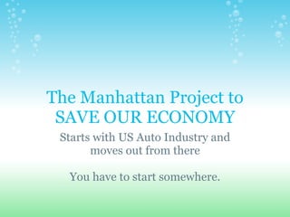 The Manhattan Project to SAVE OUR ECONOMY Starts with US Auto Industry and moves out from there You have to start somewhere. 