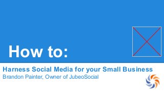 How to:
Harness Social Media for your Small Business
Brandon Painter, Owner of JubeoSocial

 