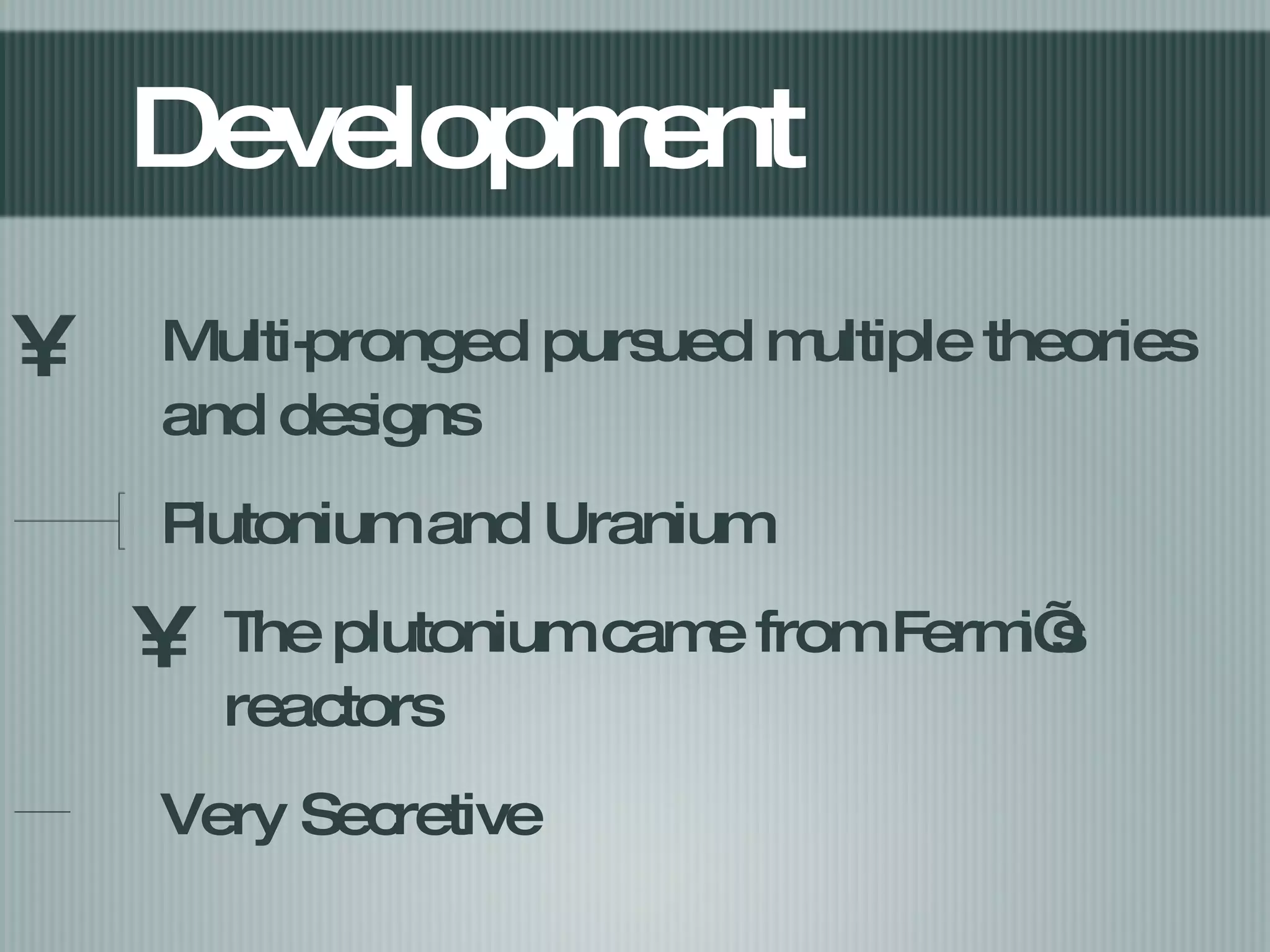 Development Multi-pronged pursued multiple theories and designs Plutonium and Uranium The plutonium came from Fermi’s reactors Very Secretive 