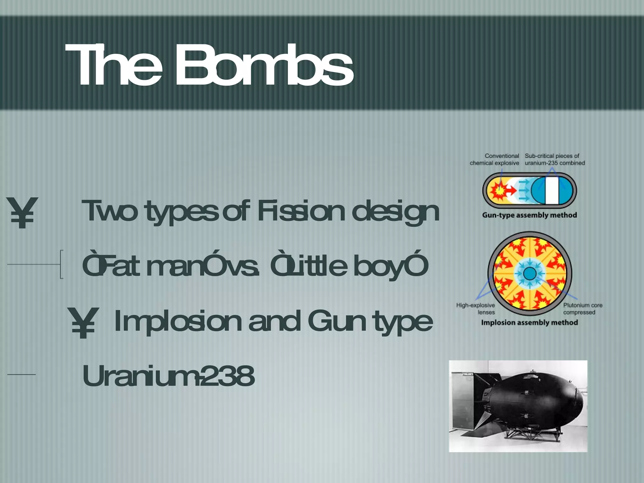 The Bombs Two types of Fission design “Fat man” vs. “Little boy” Implosion and Gun type Uranium-238 