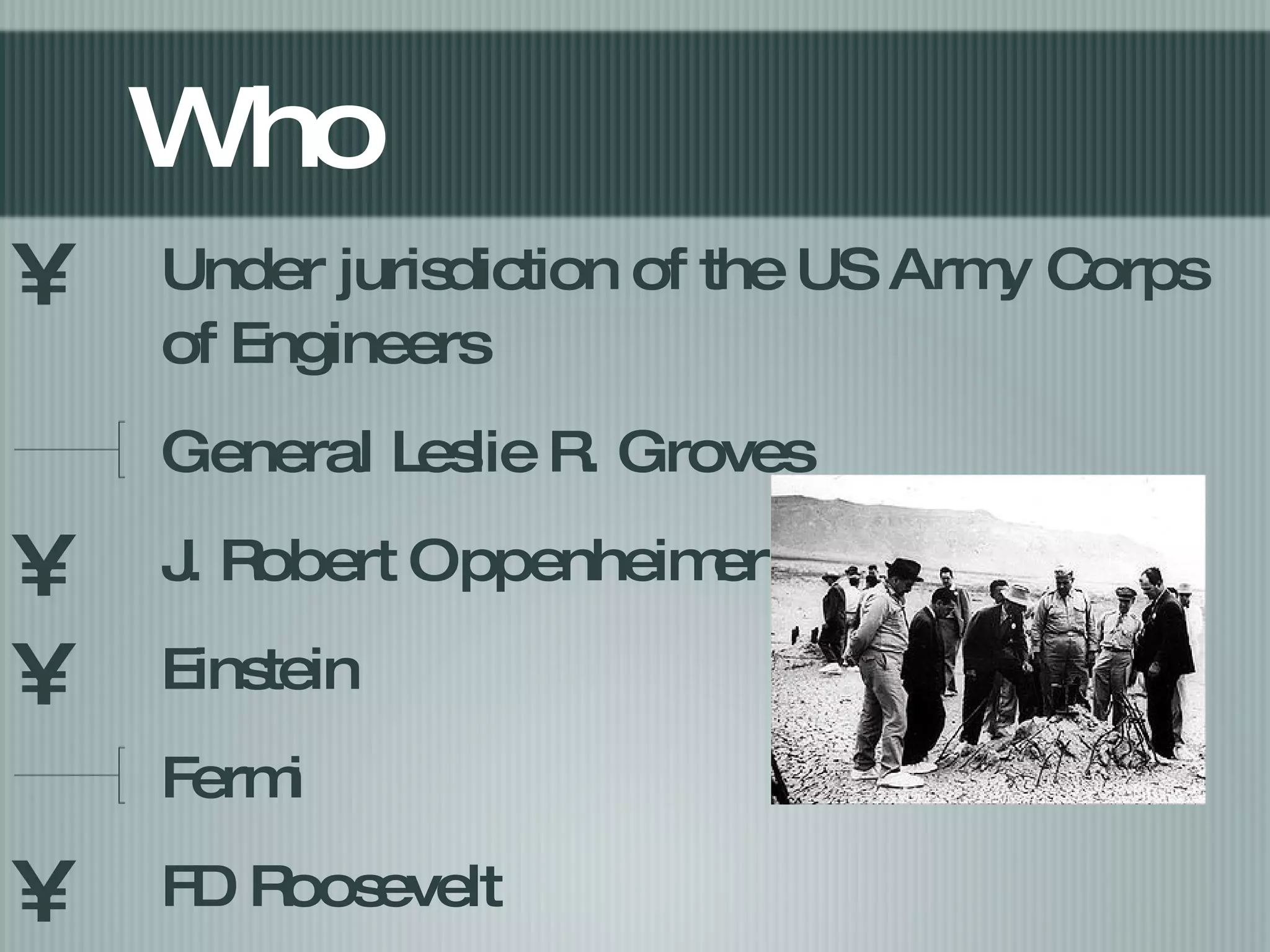 Who Under jurisdiction of the US Army Corps of Engineers General Leslie R. Groves J. Robert Oppenheimer Einstein Fermi FD Roosevelt 
