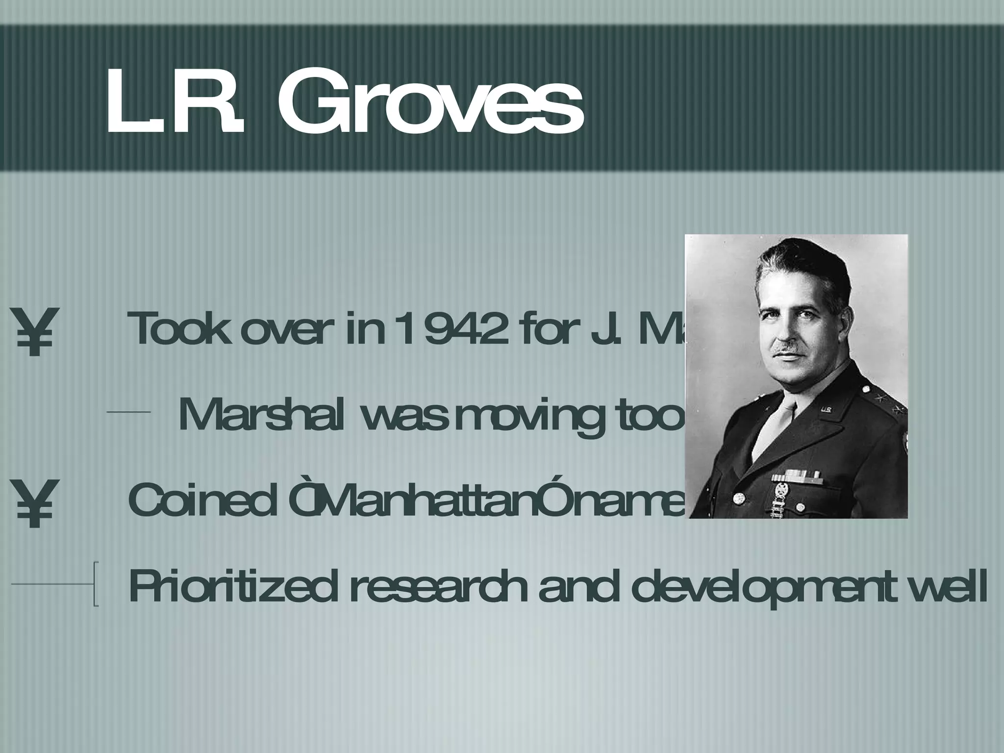 L.R. Groves Took over in 1942 for J. Marshal Marshal was moving too slow Coined “Manhattan” name Prioritized research and development well 