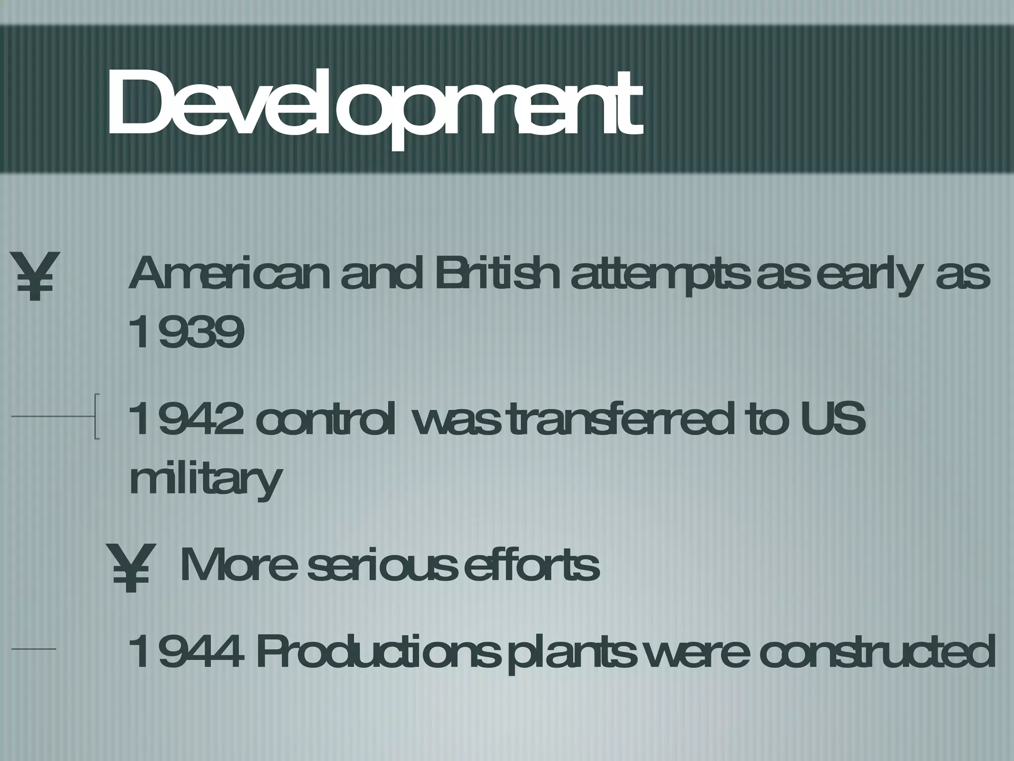 Development American and British attempts as early as 1939 1942 control was transferred to US military More serious efforts 1944 Productions plants were constructed 