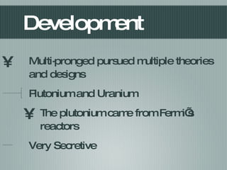 Development Multi-pronged pursued multiple theories and designs Plutonium and Uranium The plutonium came from Fermi’s reactors Very Secretive 