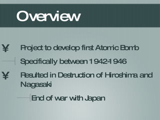 Overview Project to develop first Atomic Bomb Specifically between 1942-1946 Resulted in Destruction of Hiroshima and Nagasaki End of war with Japan 