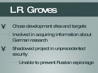 L.R. Groves Chose development sites and targets Involved in acquiring information about German research Shadowed project in unprecedented security  Unable to prevent Russian espionage  