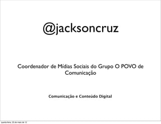 @jacksoncruz

                   Coordenador de Mídias Sociais do Grupo O POVO de
                                     Comunicação



                                 Comunicação e Conteúdo Digital




quarta-feira, 23 de maio de 12
 