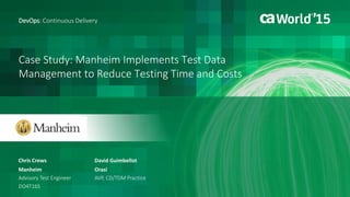 Case Study: Manheim Implements Test Data
Management to Reduce Testing Time and Costs
Chris Crews
DevOps: Continuous Delivery
Manheim
Advisory Test Engineer
DO4T16S
David Guimbellot
Orasi
AVP, CD/TDM Practice
 