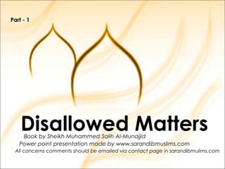 Disallowed MattersBook by Sheikh Muhammed Salih Al-Munajjid
Power point presentation made by www.sarandibmuslims.com
All concerns comments should be emailed via contact page in sarandibmulims.com
Part - 1
 