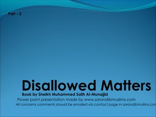 Disallowed MattersBook by Sheikh Muhammed Salih Al-Munajjid
Power point presentation made by www.sarandibmuslims.com
All concerns comments should be emailed via contact page in sarandibmulims.com
Part - 3
 