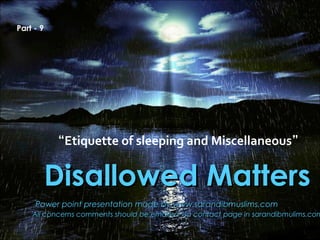 Disallowed MattersDisallowed Matters
Power point presentation made by www.sarandibmuslims.comPower point presentation made by www.sarandibmuslims.com
All concerns comments should be emailed via contact page in sarandibmulims.comAll concerns comments should be emailed via contact page in sarandibmulims.com
Part - 9
“Etiquette of sleeping and Miscellaneous”
 