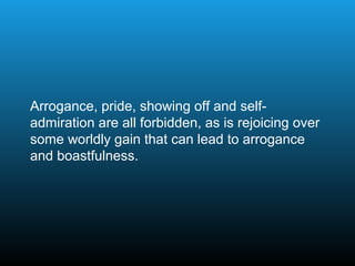 Arrogance, pride, showing off and self-
admiration are all forbidden, as is rejoicing over
some worldly gain that can lead to arrogance
and boastfulness.
 