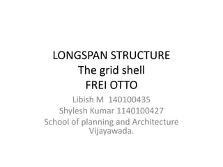 LONGSPAN STRUCTURE
The grid shell
FREI OTTO
Libish M 140100435
Shylesh Kumar 1140100427
School of planning and Architecture
Vijayawada.
 