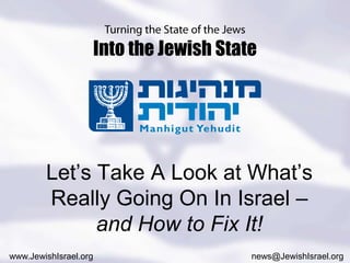 Turning the State of the JewsInto the Jewish State Let’s Take A Look at What’s Really Going On In Israel – and How to Fix It! www.JewishIsrael.org news@JewishIsrael.org 