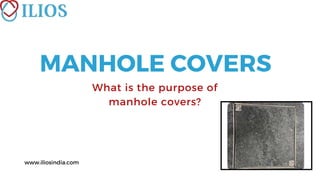 MANHOLE COVERS
What is the purpose of
manhole covers?
www.iliosindia.com
 