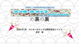 の裏の裏
2020 07 25 マンホールマップ10周年記念イベント
木村 桂
https://manholemap.juge.me/
 