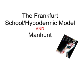 The Frankfurt
School/Hypodermic Model
          AND
       Manhunt
 