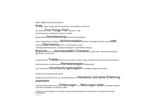 schon 1960er wachsende Werbeindustrie
Kritik- Designer weniger Wohl der Gemeinschaft - als für Wünsche der Wirtschaft
Ken Garland „First Things First“Manifest von 1964
die manifestierenden: Grafikdesigner, Fotografen, Studenten
gesellschaftliche Verantwortungdes Kommunikationsdesigners
kritische Unterscheidung von Design als Kommunikation(Menschen notwendige Informationen geben) oder
Design als Überredung(sie dazu zu bringen, etwas zu kaufen)
überflüssige Bedürfnisse kreieren - einseitigem Wohlergehen der wirtschaftlichen Interessen
Brancheeinen stark kommerziellen Charakter(Handel) verleiht - Mehrheit der Grafikprojekte
Bedürfnissen von Firmen nach
provokative Sprache Traktat(Abhandlung mit lehrhaftem Charakter)? gegen das etablierte politische und ökonomische System?
aufmerksam machen auf beeinflussende Werbestrategien, Medienkontrolle
durch Passivität und Verantwortungslosigkeitin der gängigen Designpraxis entstanden
nicht länger Rolle „Handlangers des Kapitals“
würdigere Dinge wie Bildung, Kultur und unser Weltverständnis sein Handwerk und seine Erfahrung
anpreisen
mit diesem Manifest bieten sie an, ihre Erfahrungen und Meinungen teilen;sie Kollegen, Studenten
und anderen Interessierten zur Verfügung zu stellen
Veröffentlichung des Manifests in 6 Zeitschriften erreichte wenig Aufmerksamkeit und deshalb auch in der Designbranche wenige
Sympathisanten
-------------
 