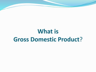 What is
Gross Domestic Product?
 