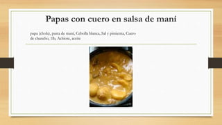 Papas con cuero en salsa de maní
papa (chola), pasta de maní, Cebolla blanca, Sal y pimienta, Cuero
de chancho, 1lb, Achiote, aceite
 
