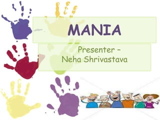 MANIA
   Presenter –
Neha Shrivastava
 