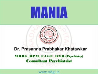 MANIA 
Dr. Prasanna Prabhakar Khatawkar 
M.B.B.S., D.P.M., F.A.G.E., D.N.B. (Psychiatry) 
Consultant Psychiatrist 
www.mhgi.in 
 