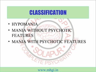 CLASSIFICATION 
• HYPOMANIA 
• MANIA WITHOUT PSYCHOTIC 
FEATURES 
• MANIA WITH PSYCHOTIC FEATURES 
www.mhgi.in 
 