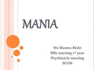 MANIA
Ms Mamta Bisht
MSc nursing 1st year
Psychiatric nursing
SCON
1
 