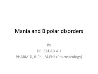 Mania and Bipolar disorders
By
DR, SAJJAD ALI
PHARM-D, R.Ph., M.Phil (Pharmacology)
 