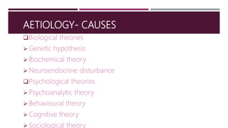 AETIOLOGY- CAUSES
Biological theories
Genetic hypothesis
Biochemical theory
Neuroendocrine disturbance
Psychological theories
Psychoanalytic theory
Behavioural theory
Cognitive theory
Sociological theory
 