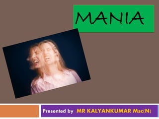 MANIA
Presented by MR KALYANKUMAR Msc(N)
 