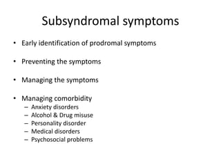 Subsyndromal symptoms 
• Early identification of prodromal symptoms 
• Preventing the symptoms 
• Managing the symptoms 
• Managing comorbidity 
– Anxiety disorders 
– Alcohol & Drug misuse 
– Personality disorder 
– Medical disorders 
– Psychosocial problems 
 