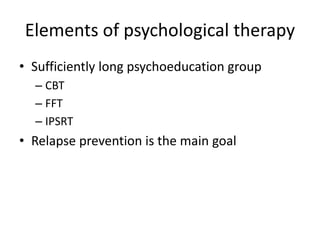 Elements of psychological therapy 
• Sufficiently long psychoeducation group 
– CBT 
– FFT 
– IPSRT 
• Relapse prevention is the main goal 
 