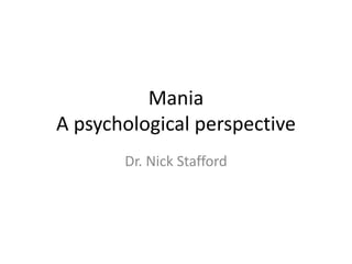 Mania 
A psychological perspective 
Dr. Nick Stafford 
 
