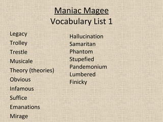 Maniac Magee Vocabulary List 1 ,[object Object],[object Object],[object Object],[object Object],[object Object],[object Object],[object Object],[object Object],[object Object],[object Object],Hallucination Samaritan Phantom Stupefied Pandemonium Lumbered Finicky 