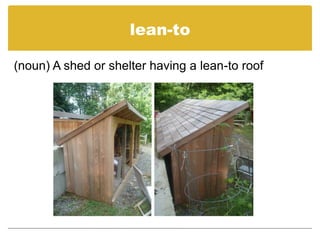 lean-to(noun) A shed or shelter having a lean-to roof 