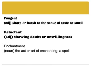 Pungent(adj) sharp or harsh to the sense of taste or smell Reluctant(adj) showing doubt or unwillingness Enchantment(noun) the act or art of enchanting; a spell