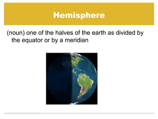 Hemisphere
(noun) one of the halves of the earth as divided by
the equator or by a meridian
 