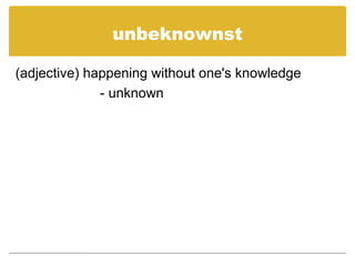 unbeknownst
(adjective) happening without one's knowledge
- unknown
 