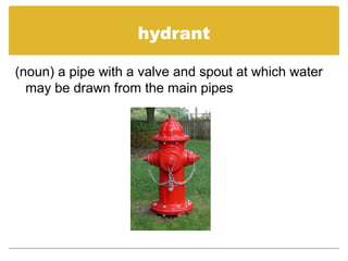 hydrant
(noun) a pipe with a valve and spout at which water
may be drawn from the main pipes
 