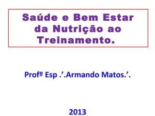 Saúde e Bem Estar
da Nutrição ao
Treinamento.
Profº Esp .’.Armando Matos.’.
2013
 