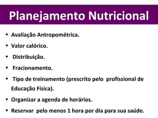 Planejamento Nutricional
• Avaliação Antropométrica.
• Valor calórico.
• Distribuição.
• Fracionamento.
• Tipo de treinamento (prescrito pelo profissional de
Educação Física).
• Organizar a agenda de horários.
• Reservar pelo menos 1 hora por dia para sua saúde.
 