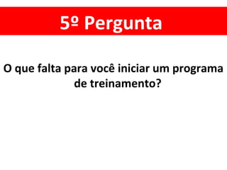5º Pergunta
O que falta para você iniciar um programa
de treinamento?
 