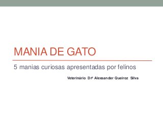 MANIA DE GATO
5 manias curiosas apresentadas por felinos
Veterinário Drº Alexsander Queiroz Silva
 