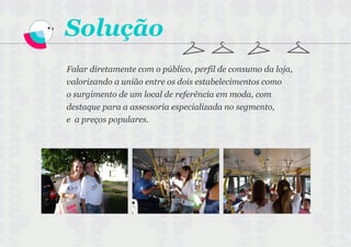 Solução
Falar diretamente com o público, perfil de consumo da loja,
valorizando a união entre os dois estabelecimentos como
o surgimento de um local de referência em moda, com
destaque para a assessoria especializada no segmento,
e a preços populares.
 