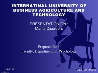 INTERNATINAL UNIVERSITY OF
BUSINESS AGRICULTURE AND
TECHNOLOGY
PRESENTATION ON :
Mania Disorders
Prepared for :
Faculty, Department of Psychology
Sec : C Date : 20/11/2018
 