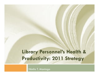 Library Personnel’s Health &
        Personnel s
Productivity: 2011 Strategy
  Nimfa T. Maniago
 