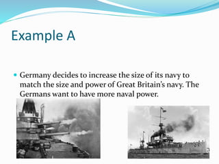 Example A
 Germany decides to increase the size of its navy to
match the size and power of Great Britain’s navy. The
Germans want to have more naval power.
 