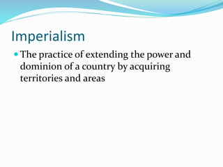 Imperialism
 The practice of extending the power and
dominion of a country by acquiring
territories and areas
 